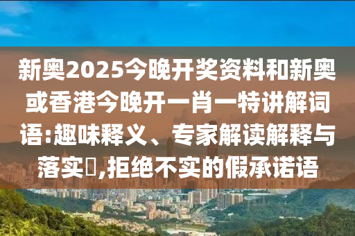新奧2025今晚開獎(jiǎng)資料和新奧或香港今晚開一肖一特講解詞語(yǔ):趣味釋義、專家解讀解釋與落實(shí)?,拒絕不實(shí)的假承諾語(yǔ)