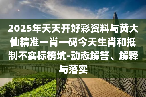 2025年天天開好彩資料與黃大仙精準一肖一碼今天生肖和抵制不實標榜坑-動態(tài)解答、解釋與落實