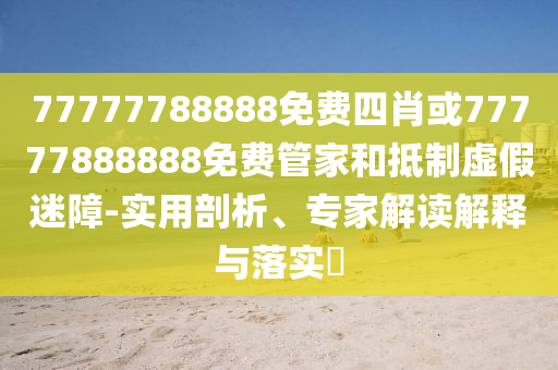 77777788888免費四肖或77777888888免費管家和抵制虛假迷障-實用剖析、專家解讀解釋與落實?