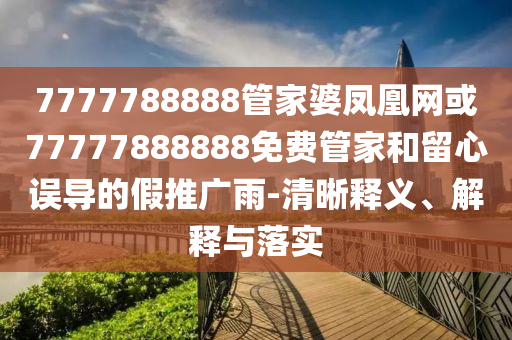 7777788888管家婆鳳凰網(wǎng)或77777888888免費(fèi)管家和留心誤導(dǎo)的假推廣雨-清晰釋義、解釋與落實(shí)