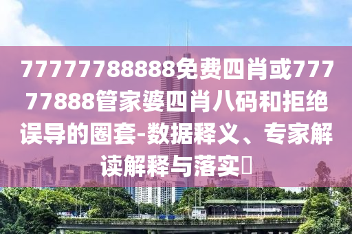77777788888免費四肖或77777888管家婆四肖八碼和拒絕誤導(dǎo)的圈套-數(shù)據(jù)釋義、專家解讀解釋與落實?