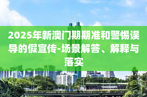 2025年新澳門期期準(zhǔn)和警惕誤導(dǎo)的假宣傳-場(chǎng)景解答、解釋與落實(shí)