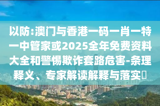 以防:澳門與香港一碼一肖一特一中管家或2025全年免費(fèi)資料大全和警惕欺詐套路危害-條理釋義、專家解讀解釋與落實(shí)?
