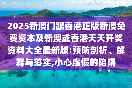 2025新澳門跟香港正版新澳免費(fèi)資本及新澳或香港天天開獎(jiǎng)資料大全最新版:預(yù)防剖析、解釋與落實(shí),小心虛假的陷阱