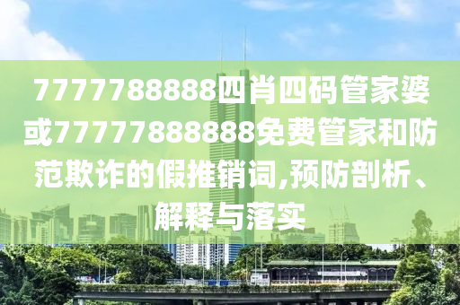 7777788888四肖四碼管家婆或77777888888免費管家和防范欺詐的假推銷詞,預(yù)防剖析、解釋與落實
