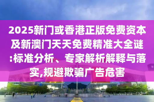 2025新門或香港正版免費(fèi)資本及新澳門天天免費(fèi)精準(zhǔn)大全謎:標(biāo)準(zhǔn)分析、專家解析解釋與落實(shí),規(guī)避欺騙廣告危害