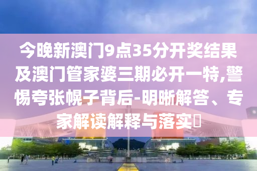 今晚新澳門(mén)9點(diǎn)35分開(kāi)獎(jiǎng)結(jié)果及澳門(mén)管家婆三期必開(kāi)一特,警惕夸張幌子背后-明晰解答、專(zhuān)家解讀解釋與落實(shí)?