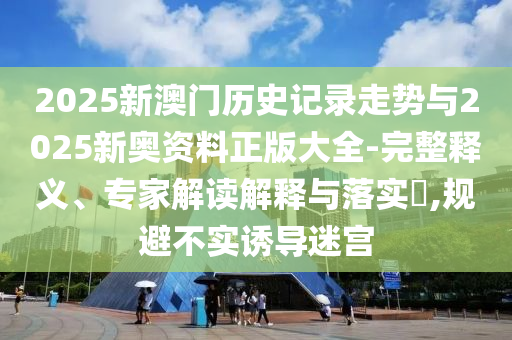 2025新澳門歷史記錄走勢(shì)與2025新奧資料正版大全-完整釋義、專家解讀解釋與落實(shí)?,規(guī)避不實(shí)誘導(dǎo)迷宮