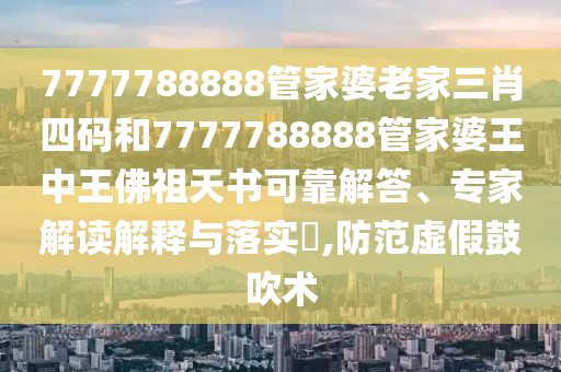 7777788888管家婆老家三肖四碼和7777788888管家婆王中王佛祖天書可靠解答、專家解讀解釋與落實(shí)?,防范虛假鼓吹術(shù)