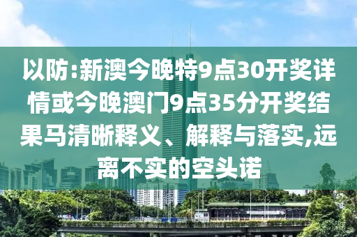 以防:新澳今晚特9點30開獎詳情或今晚澳門9點35分開獎結(jié)果馬清晰釋義、解釋與落實,遠離不實的空頭諾