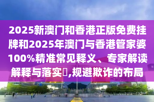 2025新澳門和香港正版免費掛牌和2025年澳門與香港管家婆100%精準常見釋義、專家解讀解釋與落實?,規(guī)避欺詐的布局