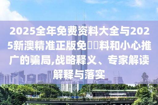 2025全年免費(fèi)資料大全與2025新澳精準(zhǔn)正版免費(fèi)資料和小心推廣的騙局,戰(zhàn)略釋義、專(zhuān)家解讀解釋與落實(shí)