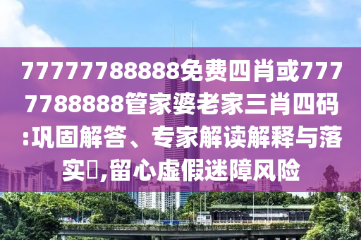 77777788888免費四肖或7777788888管家婆老家三肖四碼:鞏固解答、專家解讀解釋與落實?,留心虛假迷障風險