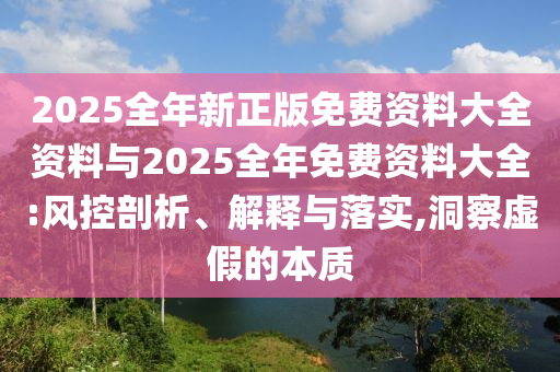 2025全年新正版免費(fèi)資料大全資料與2025全年免費(fèi)資料大全:風(fēng)控剖析、解釋與落實(shí),洞察虛假的本質(zhì)