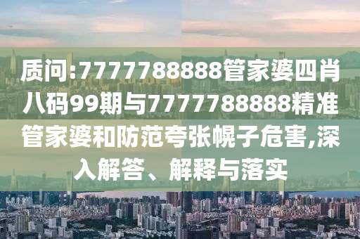 質(zhì)問:7777788888管家婆四肖八碼99期與7777788888精準(zhǔn)管家婆和防范夸張幌子危害,深入解答、解釋與落實(shí)