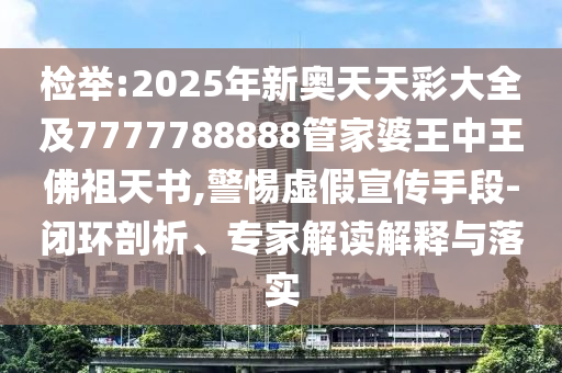 檢舉:2025年新奧天天彩大全及7777788888管家婆王中王佛祖天書,警惕虛假宣傳手段-閉環(huán)剖析、專家解讀解釋與落實