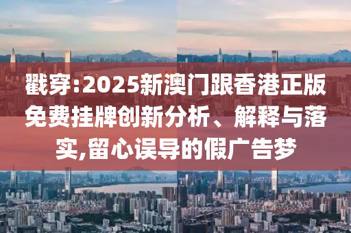 戳穿:2025新澳門跟香港正版免費掛牌創(chuàng)新分析、解釋與落實,留心誤導的假廣告夢