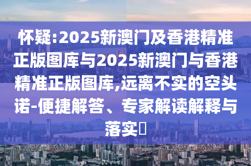 懷疑:2025新澳門及香港精準正版圖庫與2025新澳門與香港精準正版圖庫,遠離不實的空頭諾-便捷解答、專家解讀解釋與落實?