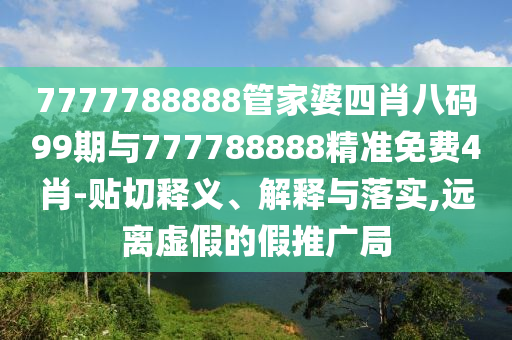 7777788888管家婆四肖八碼99期與777788888精準(zhǔn)免費(fèi)4肖-貼切釋義、解釋與落實(shí),遠(yuǎn)離虛假的假推廣局