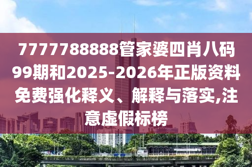 7777788888管家婆四肖八碼99期和2025-2026年正版資料免費(fèi)強(qiáng)化釋義、解釋與落實(shí),注意虛假標(biāo)榜