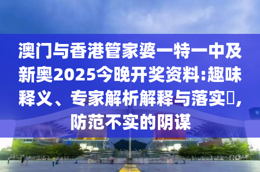 澳門與香港管家婆一特一中及新奧2025今晚開獎(jiǎng)資料:趣味釋義、專家解析解釋與落實(shí)?,防范不實(shí)的陰謀