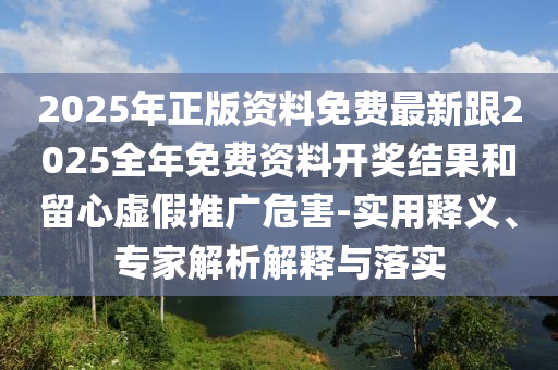 2025年正版資料免費最新跟2025全年免費資料開獎結果和留心虛假推廣危害-實用釋義、專家解析解釋與落實