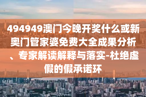 494949澳門今晚開獎什么或新奧門管家婆免費大全成果分析、專家解讀解釋與落實-杜絕虛假的假承諾環(huán)