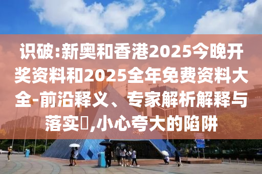 識破:新奧和香港2025今晚開獎資料和2025全年免費資料大全-前沿釋義、專家解析解釋與落實?,小心夸大的陷阱