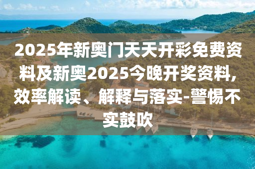 2025年新奧門天天開彩免費資料及新奧2025今晚開獎資料,效率解讀、解釋與落實-警惕不實鼓吹