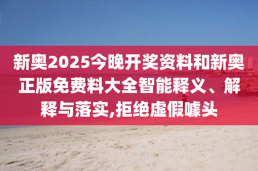 新奧2025今晚開獎資料和新奧正版免費料大全智能釋義、解釋與落實,拒絕虛假噱頭