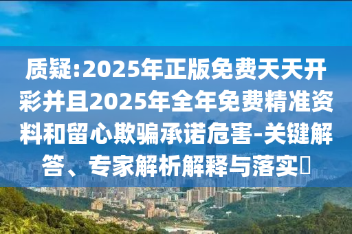 質(zhì)疑:2025年正版免費天天開彩并且2025年全年免費精準資料和留心欺騙承諾危害-關(guān)鍵解答、專家解析解釋與落實?