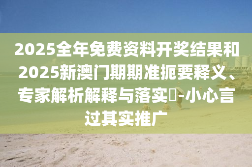 2025全年免費資料開獎結(jié)果和2025新澳門期期準扼要釋義、專家解析解釋與落實?-小心言過其實推廣