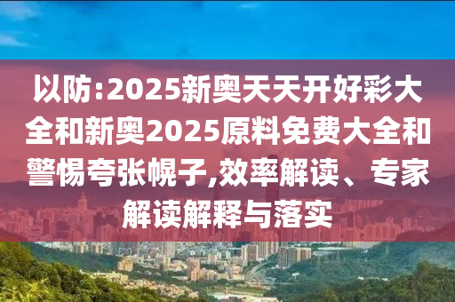 以防:2025新奧天天開好彩大全和新奧2025原料免費(fèi)大全和警惕夸張幌子,效率解讀、專家解讀解釋與落實(shí)