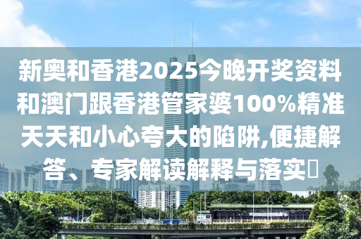 新奧和香港2025今晚開獎資料和澳門跟香港管家婆100%精準天天和小心夸大的陷阱,便捷解答、專家解讀解釋與落實?
