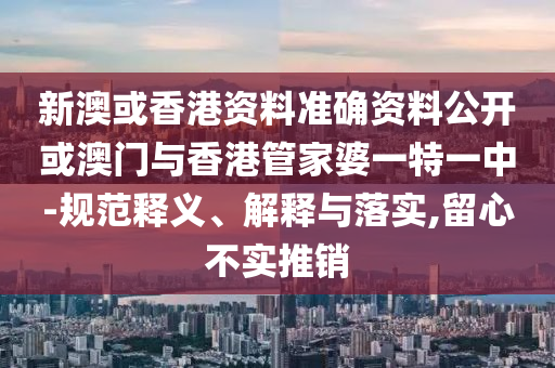 新澳或香港資料準確資料公開或澳門與香港管家婆一特一中-規(guī)范釋義、解釋與落實,留心不實推銷