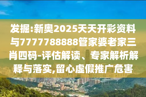 發(fā)掘:新奧2025天天開彩資料與7777788888管家婆老家三肖四碼-評(píng)估解讀、專家解析解釋與落實(shí),留心虛假推廣危害