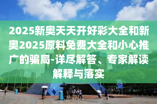 2025新奧天天開好彩大全和新奧2025原料免費大全和小心推廣的騙局-詳盡解答、專家解讀解釋與落實