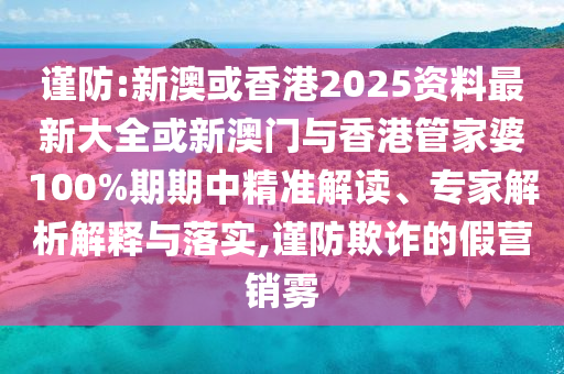 謹防:新澳或香港2025資料最新大全或新澳門與香港管家婆100%期期中精準解讀、專家解析解釋與落實,謹防欺詐的假營銷霧