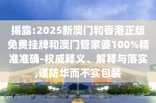 揭露:2025新澳門和香港正版免費(fèi)掛牌和澳門管家婆100%精準(zhǔn)準(zhǔn)確-權(quán)威釋義、解釋與落實(shí),謹(jǐn)防華而不實(shí)包裝