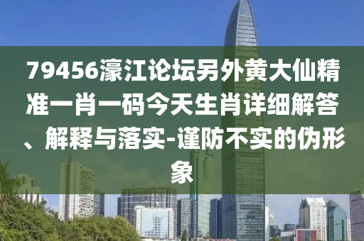 79456濠江論壇另外黃大仙精準(zhǔn)一肖一碼今天生肖詳細(xì)解答、解釋與落實-謹(jǐn)防不實的偽形象