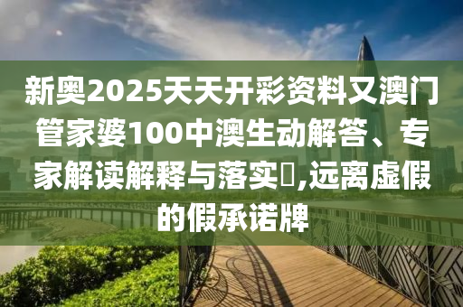 新奧2025天天開彩資料又澳門管家婆100中澳生動解答、專家解讀解釋與落實?,遠離虛假的假承諾牌