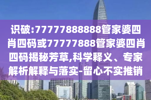 識破:77777888888管家婆四肖四碼或77777888管家婆四肖四碼揭秘芳草,科學(xué)釋義、專家解析解釋與落實-留心不實推銷