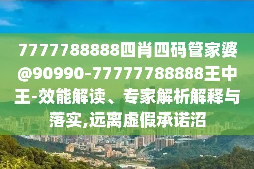 7777788888四肖四碼管家婆@90990-77777788888王中王-效能解讀、專家解析解釋與落實(shí),遠(yuǎn)離虛假承諾沼