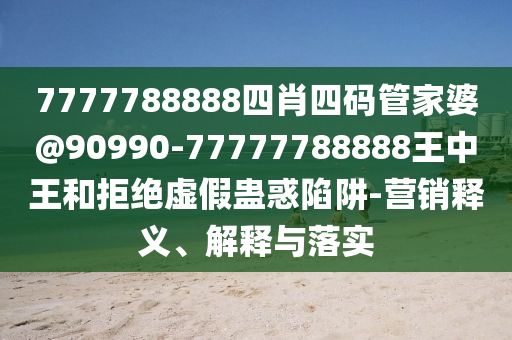 7777788888四肖四碼管家婆@90990-77777788888王中王和拒絕虛假蠱惑陷阱-營銷釋義、解釋與落實(shí)