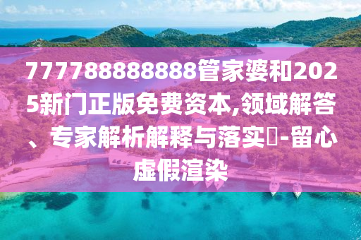 777788888888管家婆和2025新門(mén)正版免費(fèi)資本,領(lǐng)域解答、專家解析解釋與落實(shí)?-留心虛假渲染