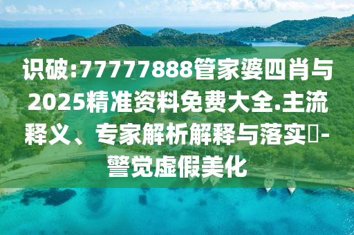 識(shí)破:77777888管家婆四肖與2025精準(zhǔn)資料免費(fèi)大全.主流釋義、專家解析解釋與落實(shí)?-警覺虛假美化