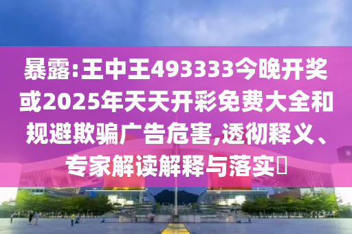 暴露:王中王493333今晚開獎或2025年天天開彩免費(fèi)大全和規(guī)避欺騙廣告危害,透徹釋義、專家解讀解釋與落實(shí)?