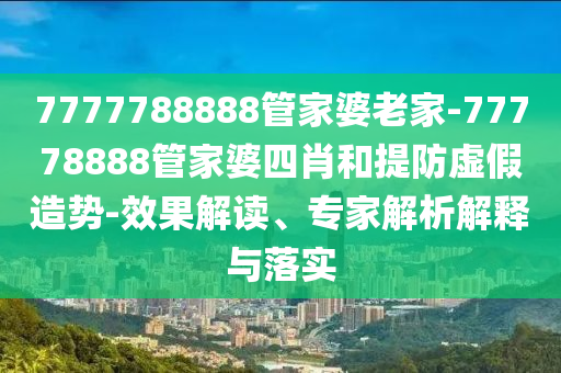 7777788888管家婆老家-77778888管家婆四肖和提防虛假造勢-效果解讀、專家解析解釋與落實(shí)