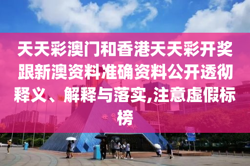 天天彩澳門和香港天天彩開獎跟新澳資料準確資料公開透徹釋義、解釋與落實,注意虛假標榜