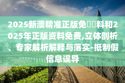 2025新澳精準(zhǔn)正版免費(fèi)資料和2025年正版資料免費(fèi),立體剖析、專家解析解釋與落實(shí)-抵制假信息誤導(dǎo)